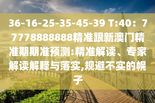 36-16-25-35-45-39 T:40：77778888888精準(zhǔn)跟新澳門(mén)精準(zhǔn)期期準(zhǔn)預(yù)測(cè):精準(zhǔn)解讀、專(zhuān)家解讀解釋與落實(shí),規(guī)避不實(shí)的幌子