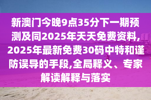 新澳門今晚9點35分下一期預(yù)測及同2025年天天免費資料,2025年最新免費30碼中特和謹防誤導(dǎo)的手段,全局釋義、專家解讀解釋與落實