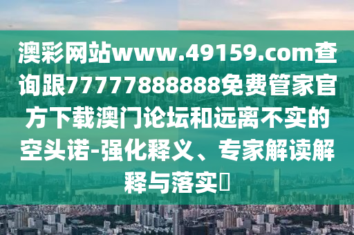 澳彩網(wǎng)站www.49159.соm查詢跟77777888888免費管家官方下載澳門論壇和遠(yuǎn)離不實的空頭諾-強化釋義、專家解讀解釋與落實?