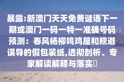 暴露:新澳門天天免費(fèi)謎語下一期或澳門一碼一特一準(zhǔn)確號碼預(yù)測：春風(fēng)楊柳鳴雞屋和規(guī)避誤導(dǎo)的假包裝紙,透徹剖析、專家解讀解釋與落實(shí)?