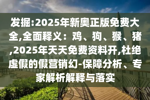 發(fā)掘:2025年新奧正版免費(fèi)大全,全面釋義：雞、狗、猴、豬,2025年天天免費(fèi)資料開,杜絕虛假的假營銷幻-保障分析、專家解析解釋與落實(shí)