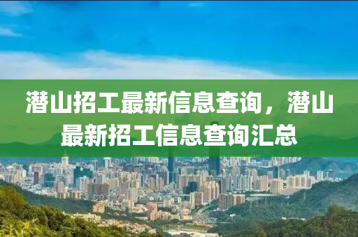 潛山招工最新信息查詢，潛山最新招工信息查詢匯總