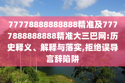 77778888888888精準(zhǔn)及7777888888888精準(zhǔn)大三巴網(wǎng):歷史釋義、解釋與落實(shí),拒絕誤導(dǎo)言辭陷阱