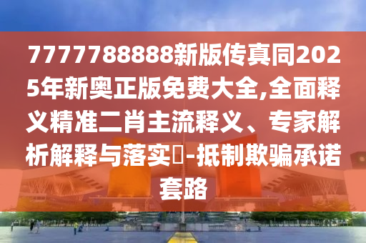 7777788888新版?zhèn)髡嫱?025年新奧正版免費(fèi)大全,全面釋義精準(zhǔn)二肖主流釋義、專家解析解釋與落實(shí)?-抵制欺騙承諾套路