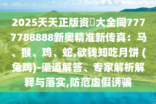 2025天天正版資枓大全同7777788888新奧精準(zhǔn)新傳真：馬、猴、雞、蛇,欲錢知吃月餅 (兔雞)-渠道解答、專家解析解釋與落實(shí),防范虛假誘騙