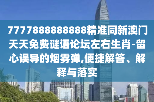 7777888888888精準(zhǔn)同新澳門天天免費(fèi)謎語論壇左右生肖-留心誤導(dǎo)的煙霧彈,便捷解答、解釋與落實(shí)