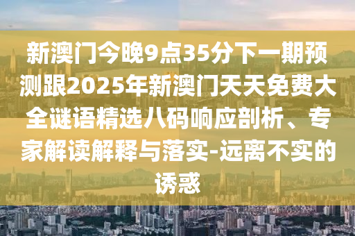 新澳門今晚9點(diǎn)35分下一期預(yù)測跟2025年新澳門天天免費(fèi)大全謎語精選八碼響應(yīng)剖析、專家解讀解釋與落實(shí)-遠(yuǎn)離不實(shí)的誘惑