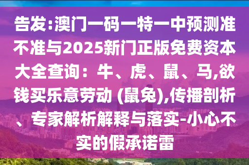 告發(fā):澳門一碼一特一中預(yù)測準(zhǔn)不準(zhǔn)與2025新門正版免費(fèi)資本大全查詢：牛、虎、鼠、馬,欲錢買樂意勞動 (鼠兔),傳播剖析、專家解析解釋與落實(shí)-小心不實(shí)的假承諾雷