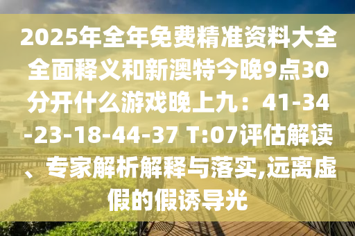 2025年全年免費(fèi)精準(zhǔn)資料大全全面釋義和新澳特今晚9點(diǎn)30分開什么游戲晚上九：41-34-23-18-44-37 T:07評估解讀、專家解析解釋與落實(shí),遠(yuǎn)離虛假的假誘導(dǎo)光