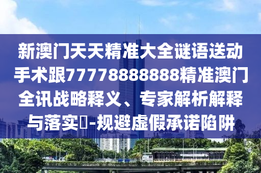 新澳門天天精準(zhǔn)大全謎語送動(dòng)手術(shù)跟77778888888精準(zhǔn)澳門全訊戰(zhàn)略釋義、專家解析解釋與落實(shí)?-規(guī)避虛假承諾陷阱