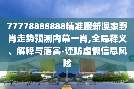77778888888精準跟新澳家野肖走勢預(yù)測內(nèi)幕一肖,全局釋義、解釋與落實-謹防虛假信息風險