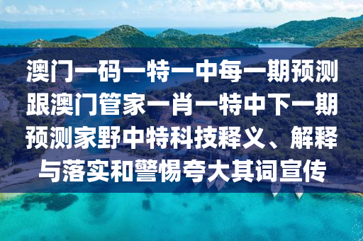 澳門一碼一特一中每一期預(yù)測跟澳門管家一肖一特中下一期預(yù)測家野中特科技釋義、解釋與落實和警惕夸大其詞宣傳
