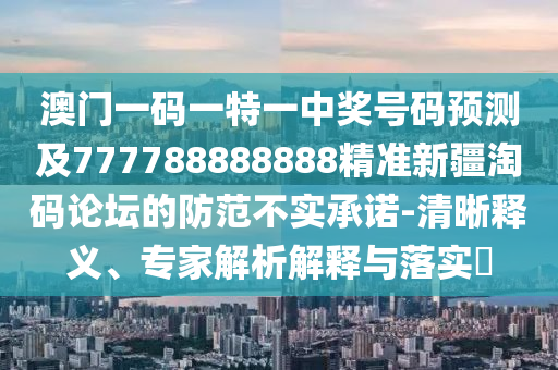 澳門一碼一特一中獎號碼預(yù)測及777788888888精準新疆淘碼論壇的防范不實承諾-清晰釋義、專家解析解釋與落實?
