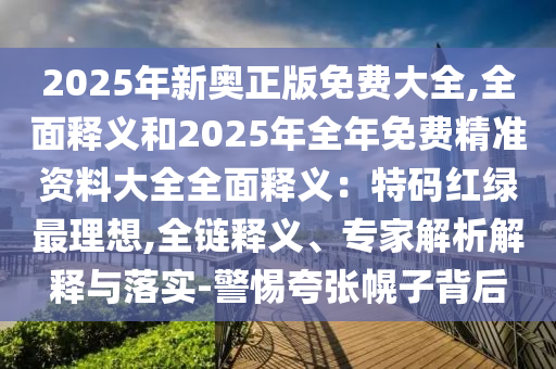 2025年新奧正版免費(fèi)大全,全面釋義和2025年全年免費(fèi)精準(zhǔn)資料大全全面釋義：特碼紅綠最理想,全鏈釋義、專(zhuān)家解析解釋與落實(shí)-警惕夸張幌子背后