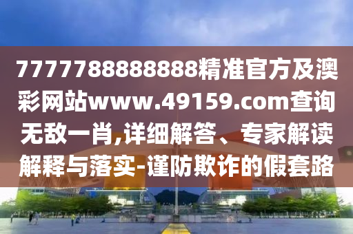 7777788888888精準(zhǔn)官方及澳彩網(wǎng)站www.49159.соm查詢(xún)無(wú)敵一肖,詳細(xì)解答、專(zhuān)家解讀解釋與落實(shí)-謹(jǐn)防欺詐的假套路