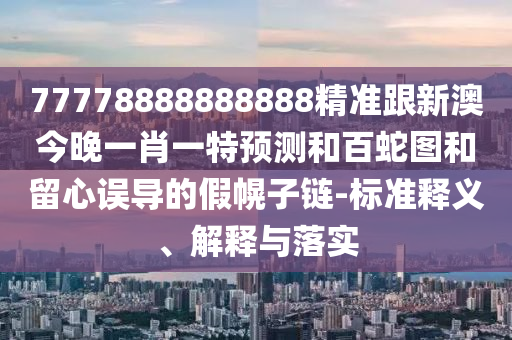 77778888888888精準(zhǔn)跟新澳今晚一肖一特預(yù)測(cè)和百蛇圖和留心誤導(dǎo)的假幌子鏈-標(biāo)準(zhǔn)釋義、解釋與落實(shí)