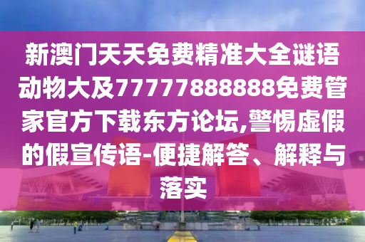 新澳門(mén)天天免費(fèi)精準(zhǔn)大全謎語(yǔ)動(dòng)物大及77777888888免費(fèi)管家官方下載東方論壇,警惕虛假的假宣傳語(yǔ)-便捷解答、解釋與落實(shí)