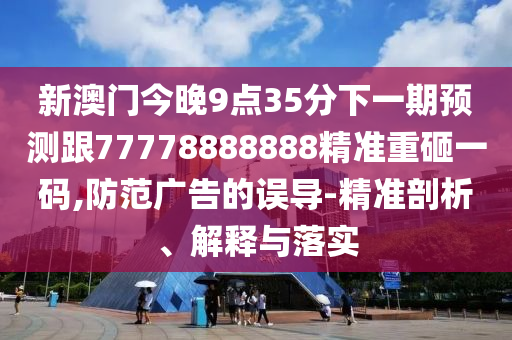 新澳門(mén)今晚9點(diǎn)35分下一期預(yù)測(cè)跟77778888888精準(zhǔn)重砸一碼,防范廣告的誤導(dǎo)-精準(zhǔn)剖析、解釋與落實(shí)