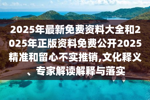 2025年最新免費(fèi)資料大全和2025年正版資料免費(fèi)公開(kāi)2025精準(zhǔn)和留心不實(shí)推銷(xiāo),文化釋義、專(zhuān)家解讀解釋與落實(shí)