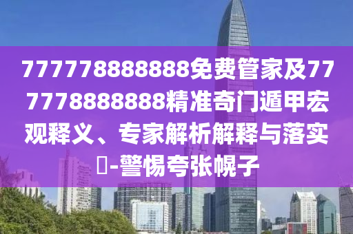 777778888888免費管家及777778888888精準奇門遁甲宏觀釋義、專家解析解釋與落實?-警惕夸張幌子