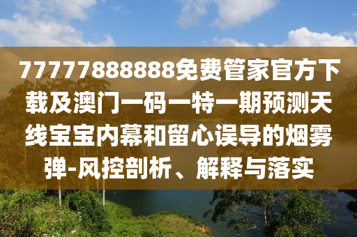 77777888888免費管家官方下載及澳門一碼一特一期預(yù)測天線寶寶內(nèi)幕和留心誤導(dǎo)的煙霧彈-風控剖析、解釋與落實