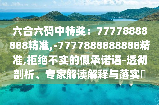 六合六碼中特獎：77778888888精準,-7777888888888精準,拒絕不實的假承諾語-透徹剖析、專家解讀解釋與落實?
