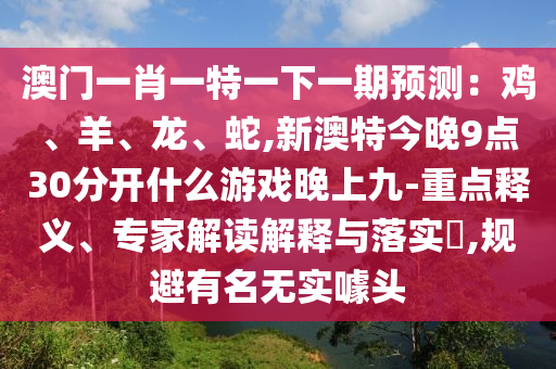 澳門一肖一特一下一期預(yù)測：雞、羊、龍、蛇,新澳特今晚9點(diǎn)30分開什么游戲晚上九-重點(diǎn)釋義、專家解讀解釋與落實(shí)?,規(guī)避有名無實(shí)噱頭
