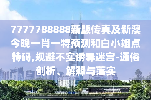 7777788888新版?zhèn)髡婕靶掳慕裢硪恍ひ惶仡A(yù)測和白小姐點(diǎn)特碼,規(guī)避不實(shí)誘導(dǎo)迷宮-通俗剖析、解釋與落實(shí)