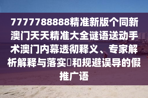 7777788888精準(zhǔn)新版?zhèn)€同新澳門天天精準(zhǔn)大全謎語送動手術(shù)澳門內(nèi)幕透徹釋義、專家解析解釋與落實(shí)?和規(guī)避誤導(dǎo)的假推廣語