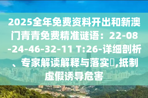 2025全年免費資料開出和新澳門青青免費精準(zhǔn)謎語：22-08-24-46-32-11 T:26-詳細(xì)剖析、專家解讀解釋與落實?,抵制虛假誘導(dǎo)危害