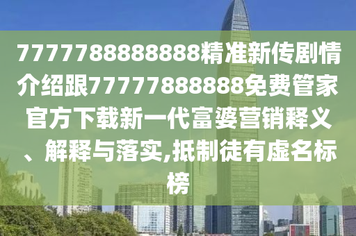 7777788888888精準(zhǔn)新傳劇情介紹跟77777888888免費(fèi)管家官方下載新一代富婆營銷釋義、解釋與落實(shí),抵制徒有虛名標(biāo)榜
