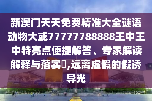 新澳門天天免費(fèi)精準(zhǔn)大全謎語動(dòng)物大或77777788888王中王中特亮點(diǎn)便捷解答、專家解讀解釋與落實(shí)?,遠(yuǎn)離虛假的假誘導(dǎo)光