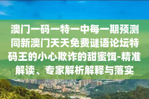 澳門一碼一特一中每一期預(yù)測(cè)同新澳門天天免費(fèi)謎語論壇特碼王的小心欺詐的甜蜜餌-精準(zhǔn)解讀、專家解析解釋與落實(shí)