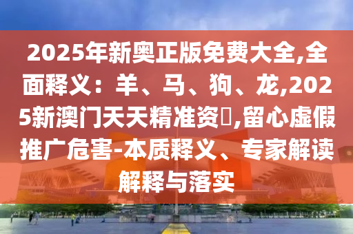2025年新奧正版免費(fèi)大全,全面釋義：羊、馬、狗、龍,2025新澳門天天精準(zhǔn)資枓,留心虛假推廣危害-本質(zhì)釋義、專家解讀解釋與落實(shí)