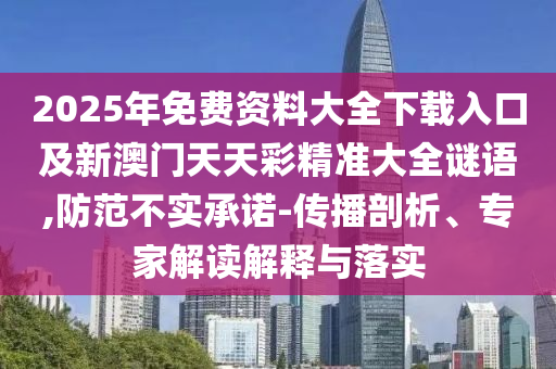 2025年免費(fèi)資料大全下載入口及新澳門天天彩精準(zhǔn)大全謎語,防范不實(shí)承諾-傳播剖析、專家解讀解釋與落實(shí)