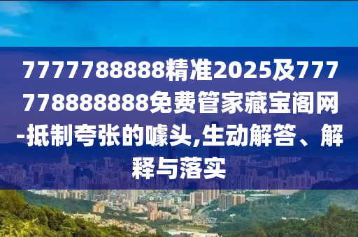 7777788888精準(zhǔn)2025及777778888888免費(fèi)管家藏寶閣網(wǎng)-抵制夸張的噱頭,生動(dòng)解答、解釋與落實(shí)