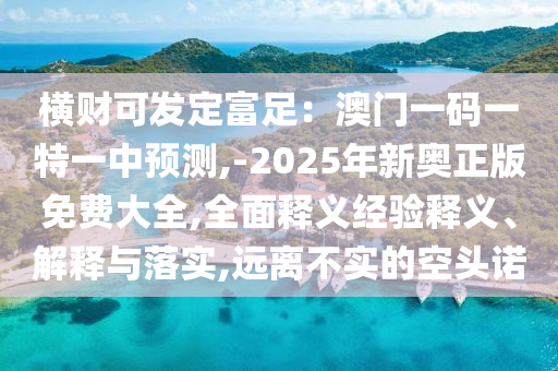 橫財(cái)可發(fā)定富足：澳門一碼一特一中預(yù)測(cè),-2025年新奧正版免費(fèi)大全,全面釋義經(jīng)驗(yàn)釋義、解釋與落實(shí),遠(yuǎn)離不實(shí)的空頭諾