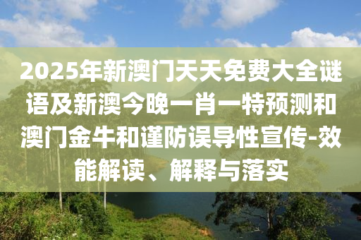 2025年新澳門天天免費(fèi)大全謎語及新澳今晚一肖一特預(yù)測(cè)和澳門金牛和謹(jǐn)防誤導(dǎo)性宣傳-效能解讀、解釋與落實(shí)
