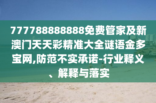 777788888888免費(fèi)管家及新澳門天天彩精準(zhǔn)大全謎語金多寶網(wǎng),防范不實(shí)承諾-行業(yè)釋義、解釋與落實(shí)