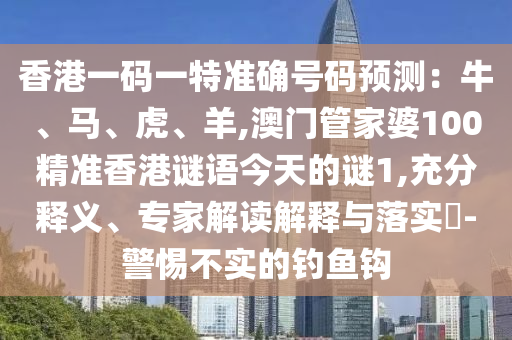 香港一碼一特準(zhǔn)確號碼預(yù)測：牛、馬、虎、羊,澳門管家婆100精準(zhǔn)香港謎語今天的謎1,充分釋義、專家解讀解釋與落實(shí)?-警惕不實(shí)的釣魚鉤