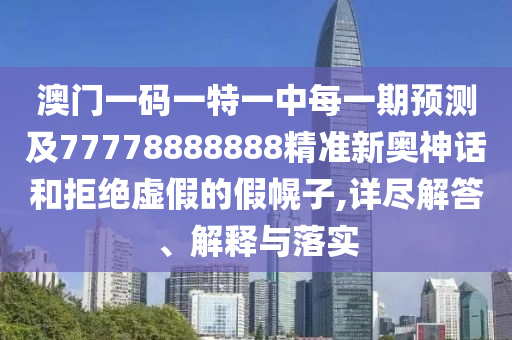 澳門一碼一特一中每一期預(yù)測及77778888888精準(zhǔn)新奧神話和拒絕虛假的假幌子,詳盡解答、解釋與落實(shí)