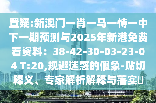 置疑:新澳門一肖一馬一恃一中下一期預(yù)測與2025年新港免費(fèi)看資料：38-42-30-03-23-04 T:20,規(guī)避迷惑的假象-貼切釋義、專家解析解釋與落實(shí)?
