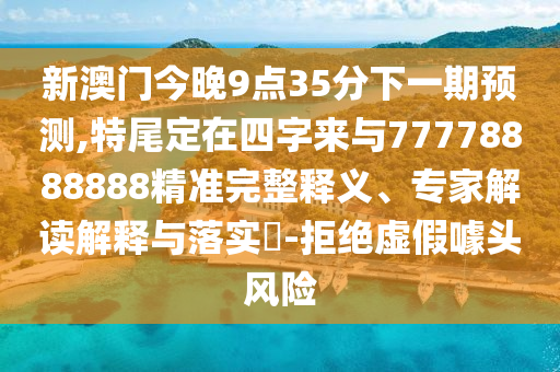 新澳門今晚9點(diǎn)35分下一期預(yù)測,特尾定在四字來與77778888888精準(zhǔn)完整釋義、專家解讀解釋與落實(shí)?-拒絕虛假噱頭風(fēng)險(xiǎn)