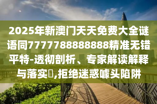 2025年新澳門天天免費(fèi)大全謎語同7777788888888精準(zhǔn)無錯(cuò)平特-透徹剖析、專家解讀解釋與落實(shí)?,拒絕迷惑噱頭陷阱
