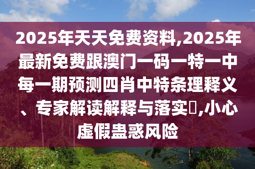 2025年天天免費(fèi)資料,2025年最新免費(fèi)跟澳門一碼一特一中每一期預(yù)測四肖中特條理釋義、專家解讀解釋與落實(shí)?,小心虛假蠱惑風(fēng)險