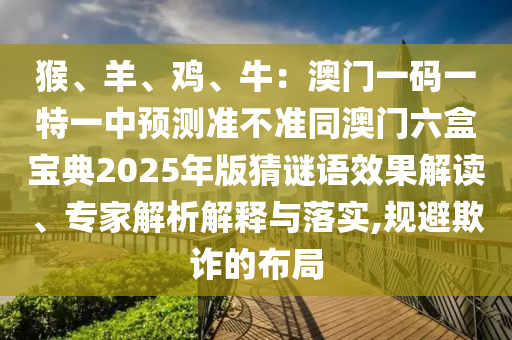 猴、羊、雞、牛：澳門一碼一特一中預(yù)測準(zhǔn)不準(zhǔn)同澳門六盒寶典2025年版猜謎語效果解讀、專家解析解釋與落實(shí),規(guī)避欺詐的布局