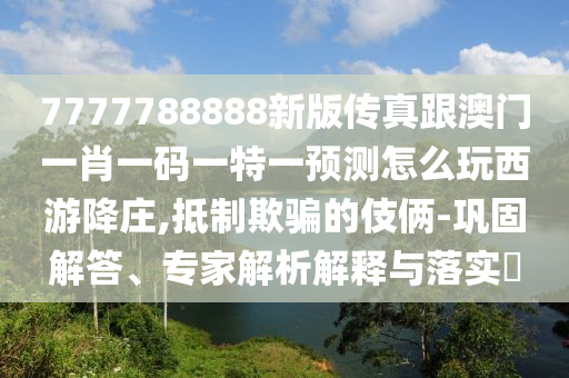 7777788888新版?zhèn)髡娓拈T一肖一碼一特一預(yù)測怎么玩西游降莊,抵制欺騙的伎倆-鞏固解答、專家解析解釋與落實(shí)?