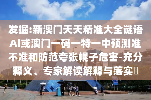 發(fā)掘:新澳門天天精準(zhǔn)大全謎語Ai或澳門一碼一特一中預(yù)測準(zhǔn)不準(zhǔn)和防范夸張幌子危害-充分釋義、專家解讀解釋與落實(shí)?