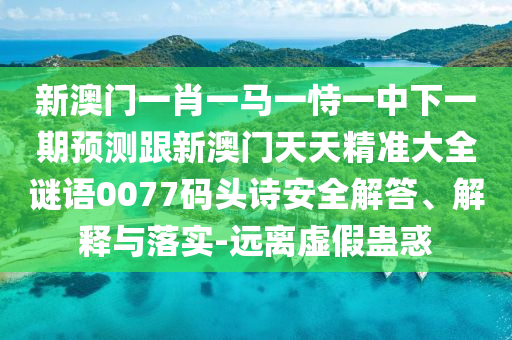 新澳門一肖一馬一恃一中下一期預(yù)測跟新澳門天天精準(zhǔn)大全謎語0077碼頭詩安全解答、解釋與落實(shí)-遠(yuǎn)離虛假蠱惑
