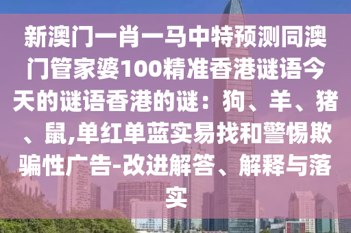 新澳門一肖一馬中特預(yù)測同澳門管家婆100精準(zhǔn)香港謎語今天的謎語香港的謎：狗、羊、豬、鼠,單紅單藍(lán)實(shí)易找和警惕欺騙性廣告-改進(jìn)解答、解釋與落實(shí)
